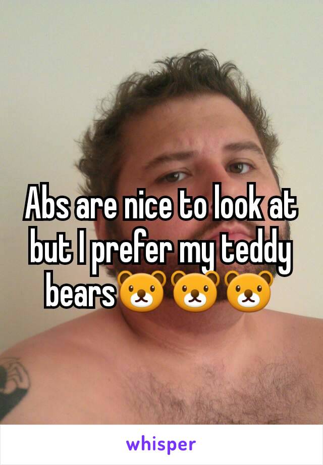 Abs are nice to look at but I prefer my teddy bears🐻🐻🐻