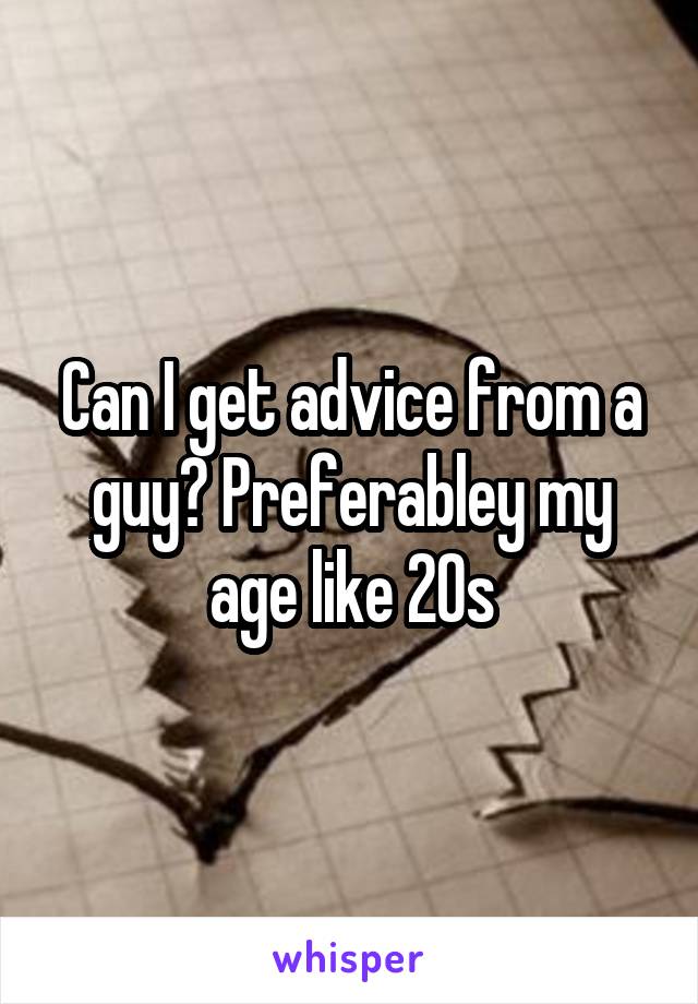 Can I get advice from a guy? Preferabley my age like 20s