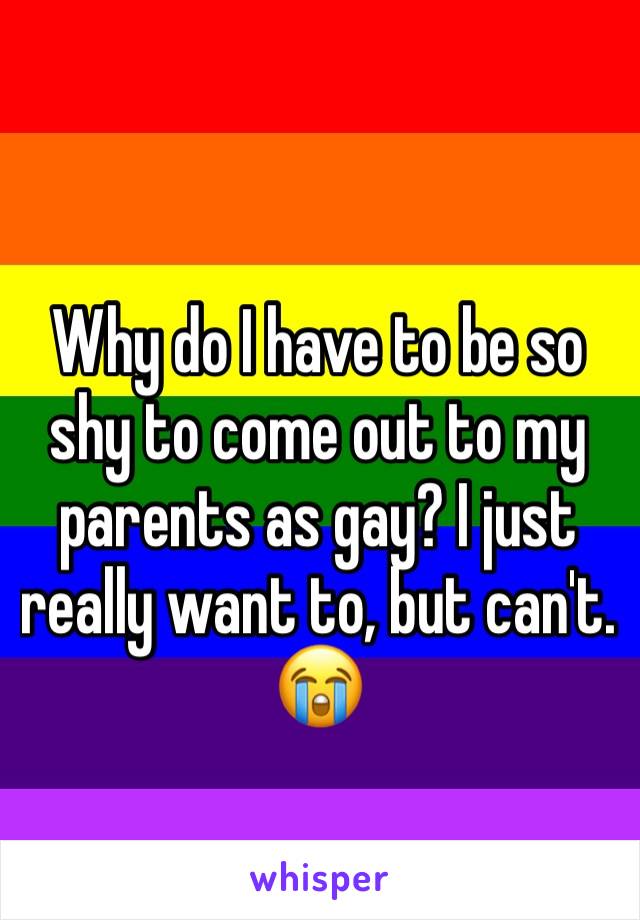 Why do I have to be so shy to come out to my parents as gay? I just really want to, but can't. 😭