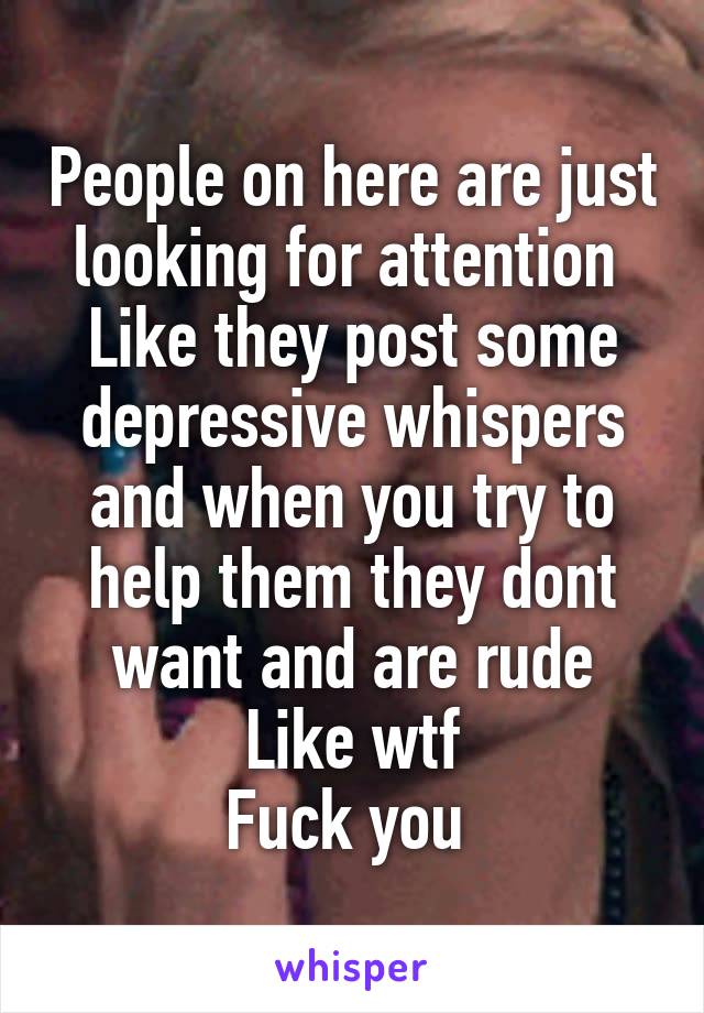 People on here are just looking for attention 
Like they post some depressive whispers and when you try to help them they dont want and are rude
Like wtf
Fuck you 