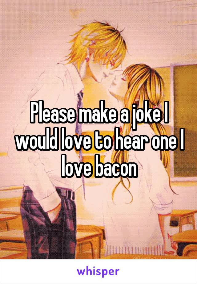 Please make a joke I would love to hear one I love bacon