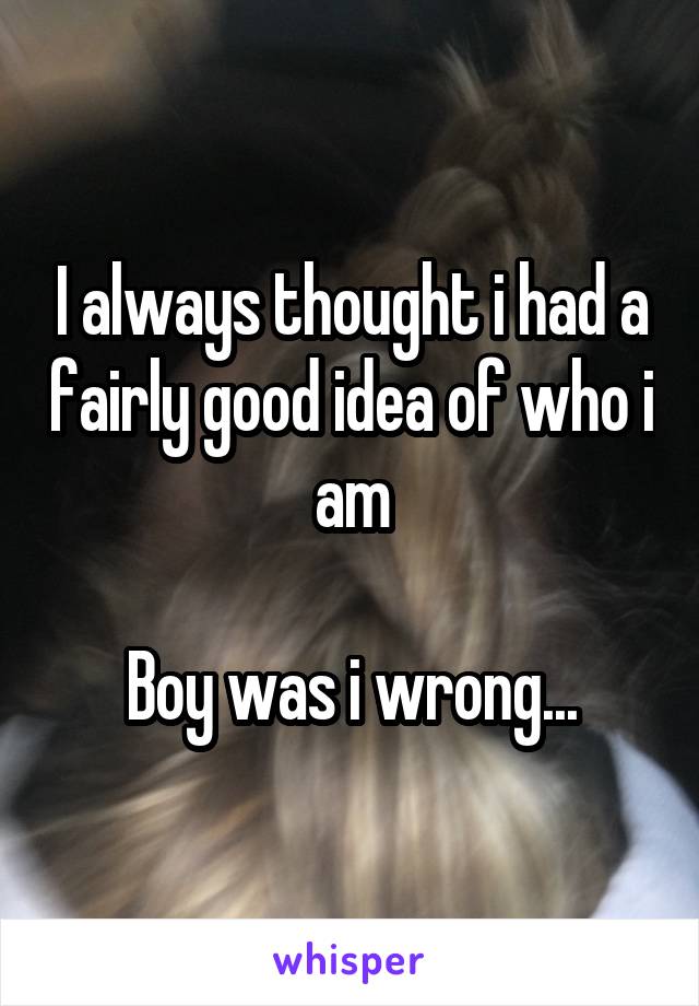 I always thought i had a fairly good idea of who i am

Boy was i wrong...