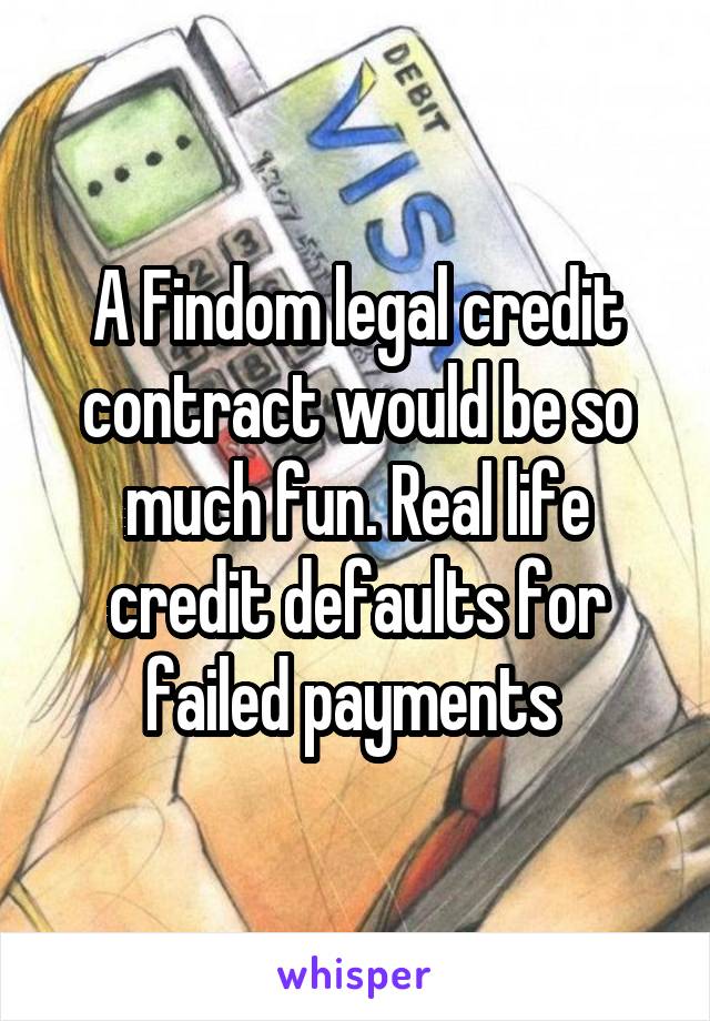 A Findom legal credit contract would be so much fun. Real life credit defaults for failed payments 