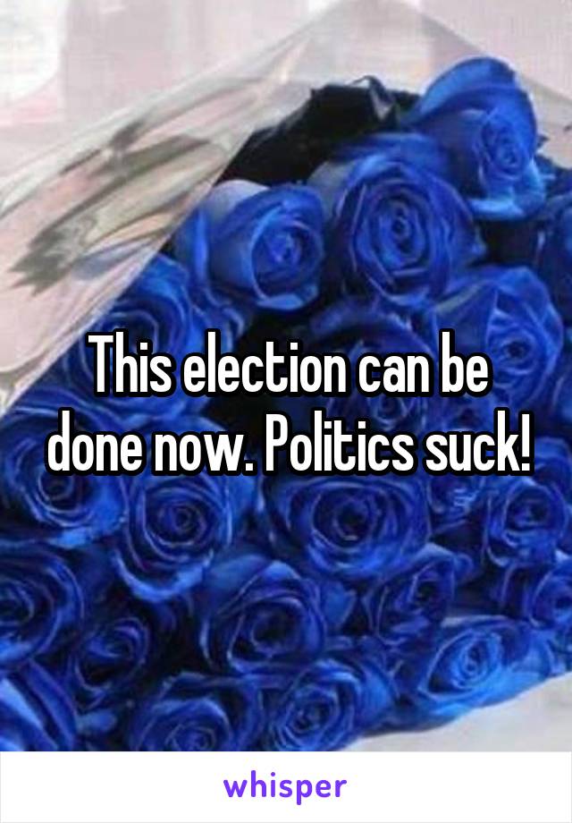 This election can be done now. Politics suck!
