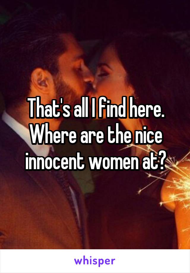 That's all I find here. Where are the nice innocent women at?