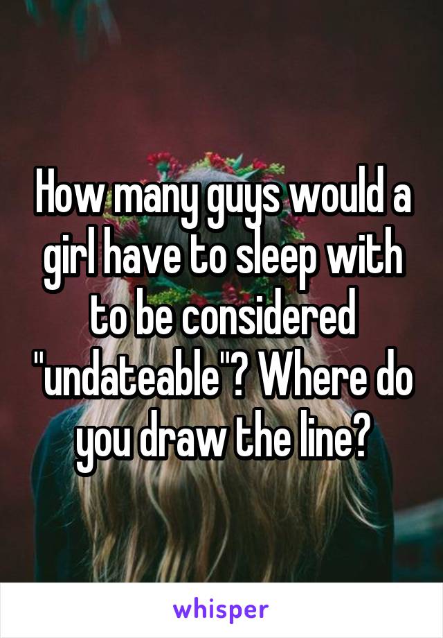 How many guys would a girl have to sleep with to be considered "undateable"? Where do you draw the line?