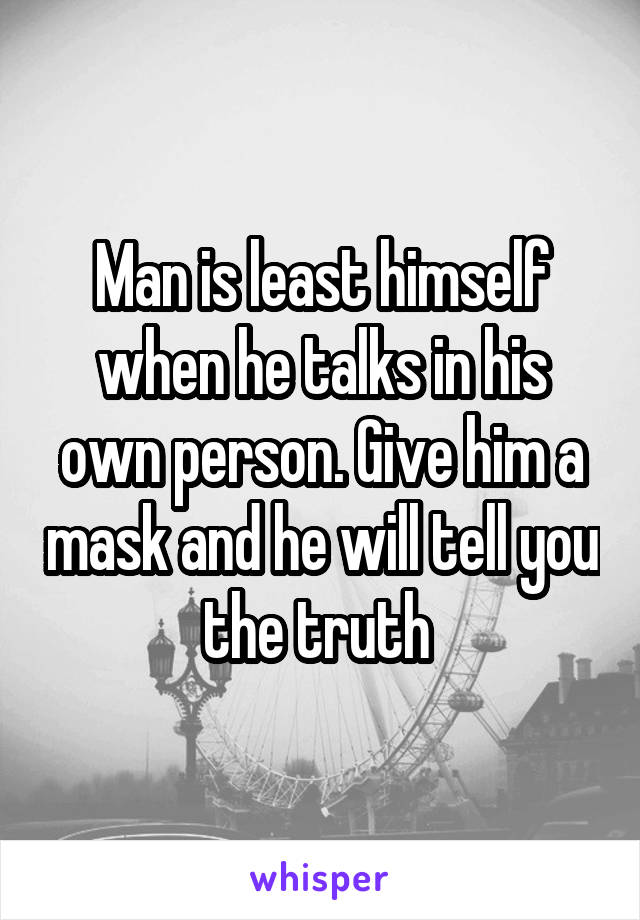 Man is least himself when he talks in his own person. Give him a mask and he will tell you the truth 