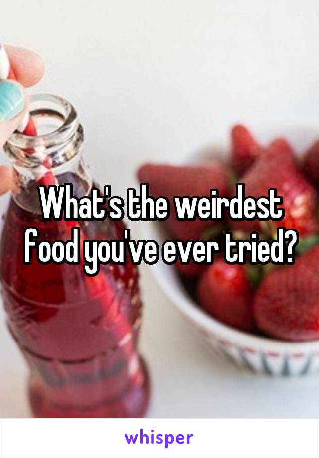 What's the weirdest food you've ever tried?