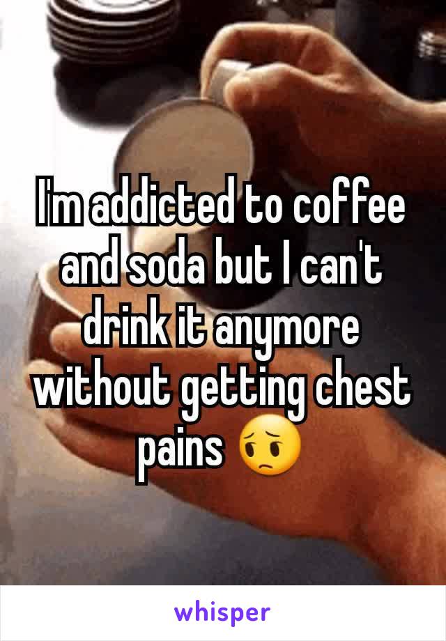I'm addicted to coffee and soda but I can't drink it anymore without getting chest pains 😔