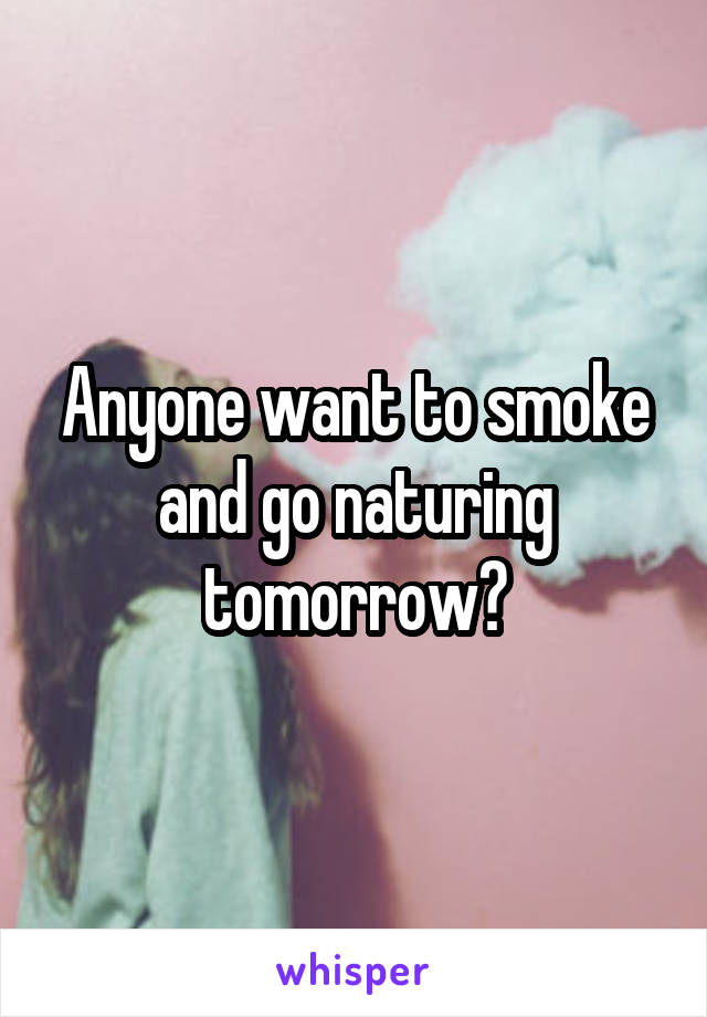 Anyone want to smoke and go naturing tomorrow?