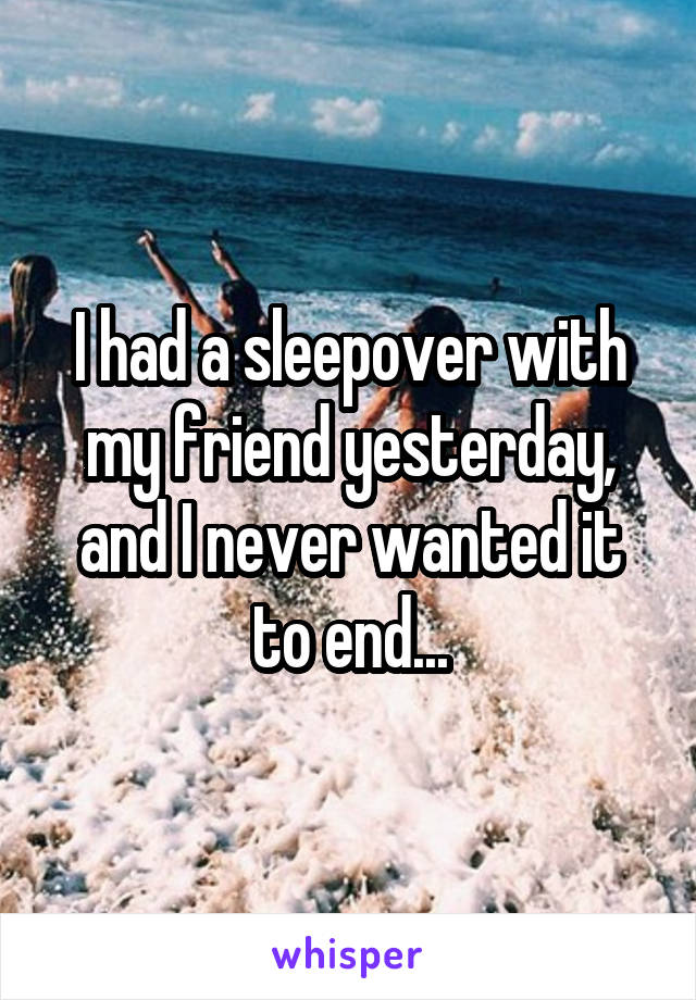 I had a sleepover with my friend yesterday, and I never wanted it to end...