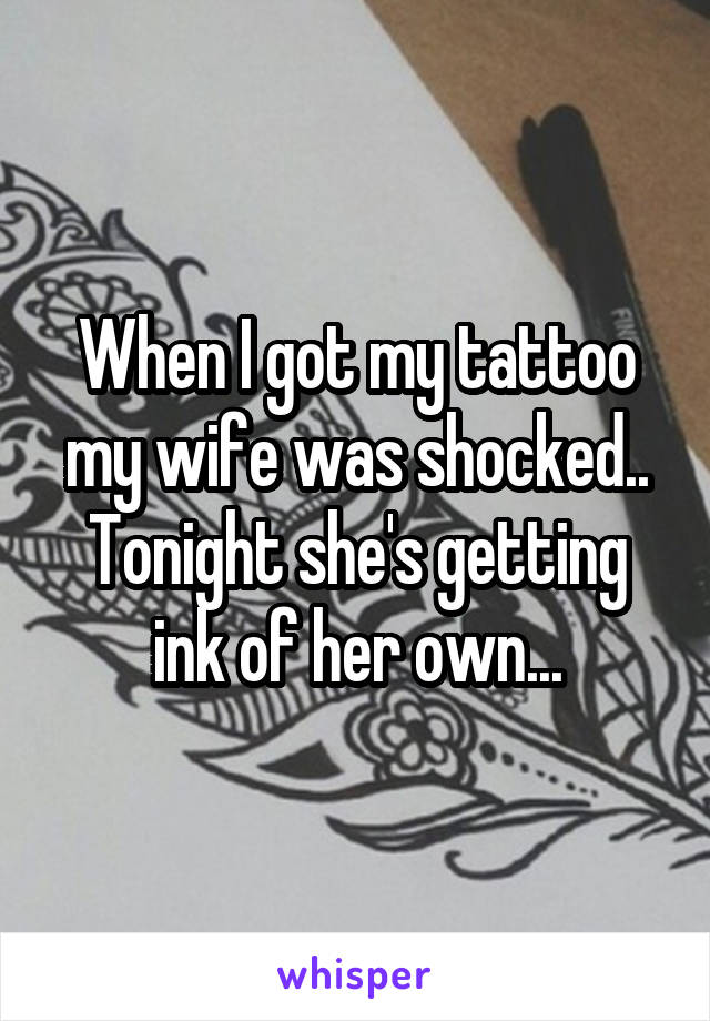 When I got my tattoo my wife was shocked.. Tonight she's getting ink of her own...