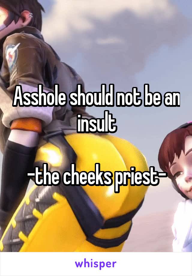Asshole should not be an insult

-the cheeks priest-
