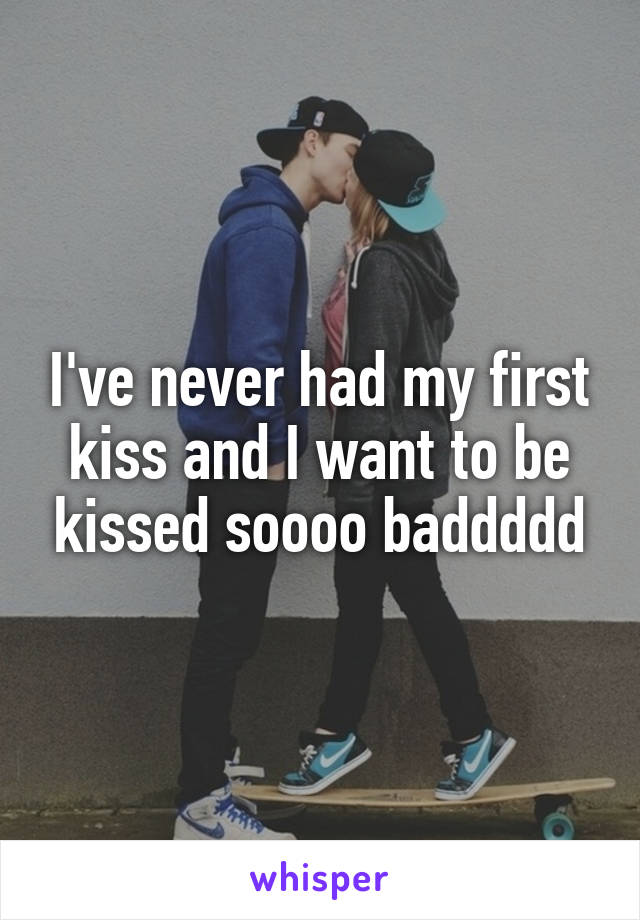 I've never had my first kiss and I want to be kissed soooo baddddd