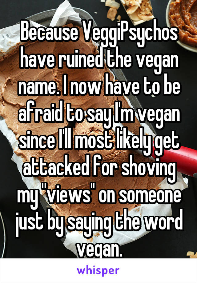 Because VeggiPsychos have ruined the vegan name. I now have to be afraid to say I'm vegan since I'll most likely get attacked for shoving my "views" on someone just by saying the word vegan.