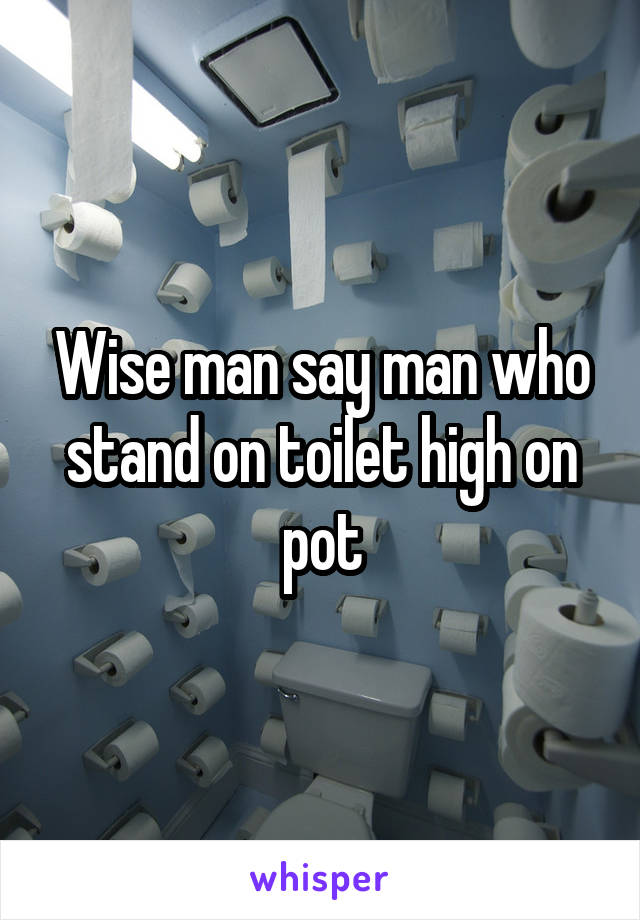 Wise man say man who stand on toilet high on pot