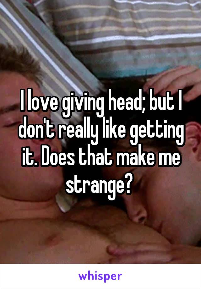 I love giving head; but I don't really like getting it. Does that make me strange? 