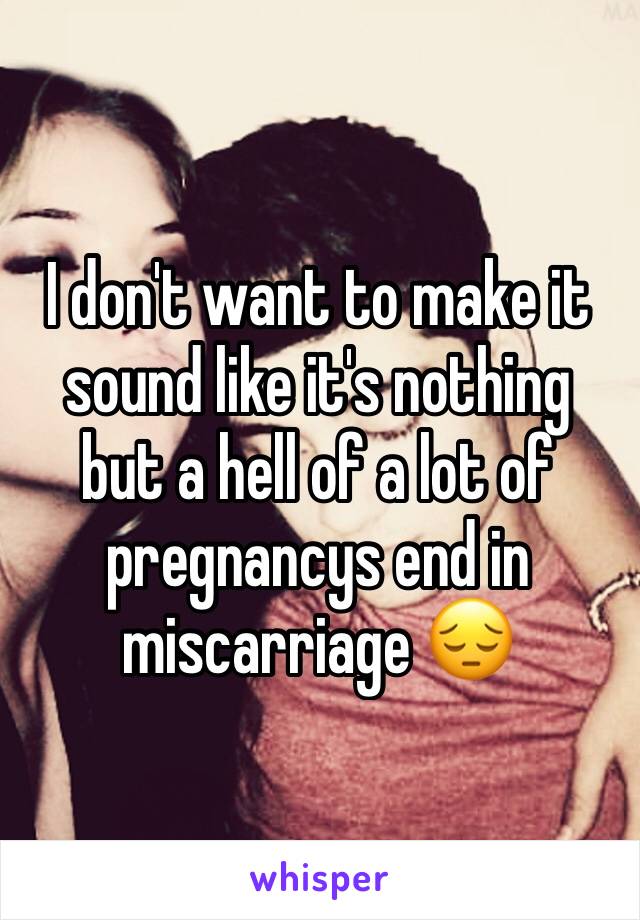I don't want to make it sound like it's nothing but a hell of a lot of pregnancys end in miscarriage 😔