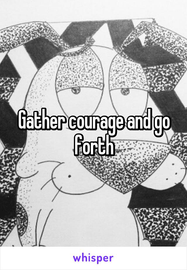 Gather courage and go forth