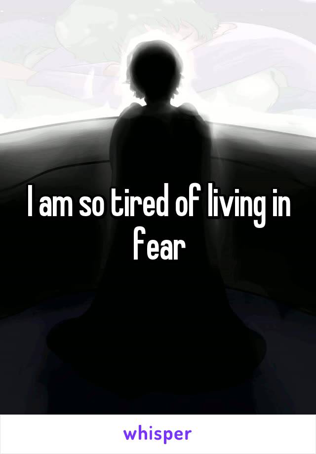 I am so tired of living in fear