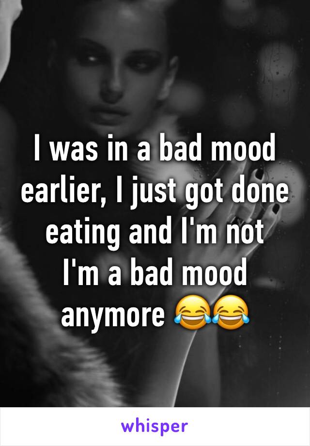 I was in a bad mood earlier, I just got done eating and I'm not
I'm a bad mood anymore 😂😂