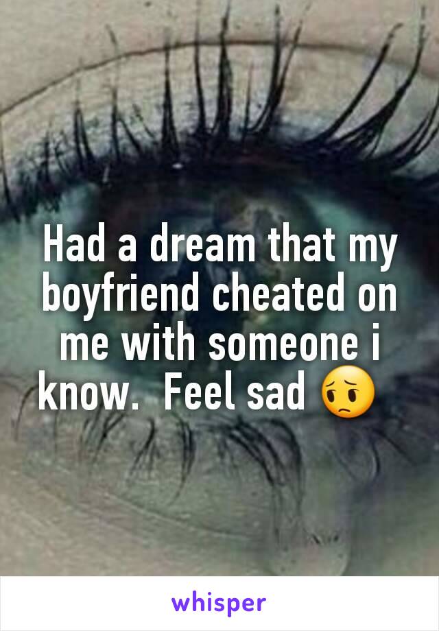 Had a dream that my boyfriend cheated on me with someone i know.  Feel sad 😔  