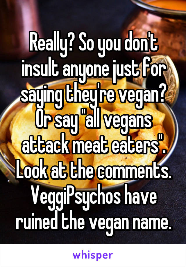 Really? So you don't insult anyone just for saying they're vegan? Or say "all vegans attack meat eaters". Look at the comments. VeggiPsychos have ruined the vegan name.