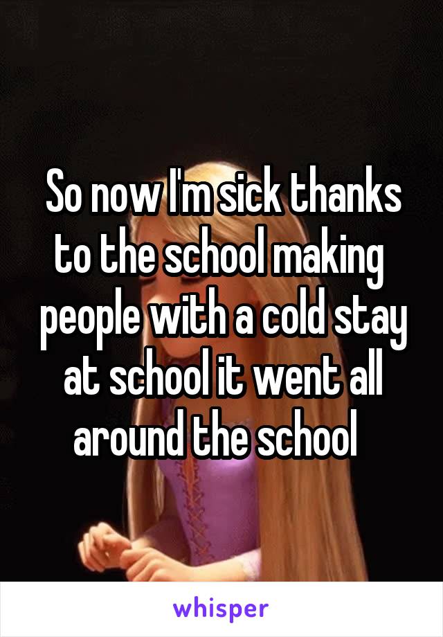 So now I'm sick thanks to the school making  people with a cold stay at school it went all around the school  