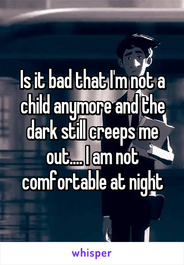 Is it bad that I'm not a child anymore and the dark still creeps me out.... I am not comfortable at night