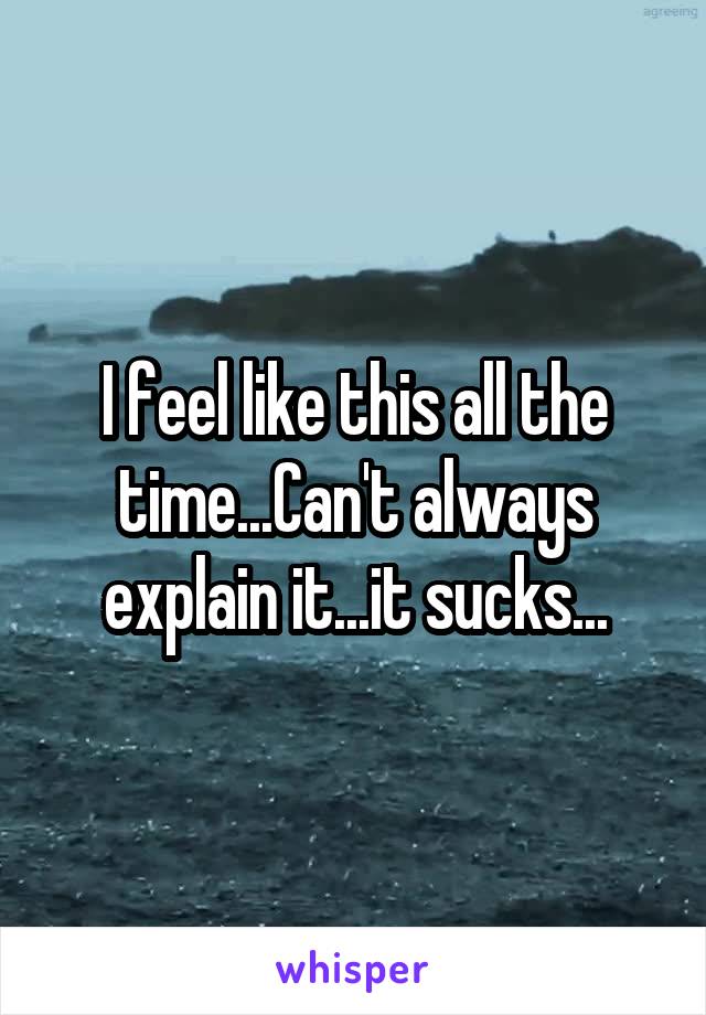 I feel like this all the time...Can't always explain it...it sucks...