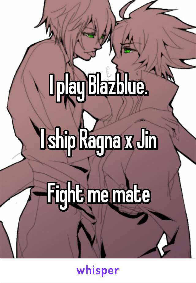 I play Blazblue.

I ship Ragna x Jin

Fight me mate