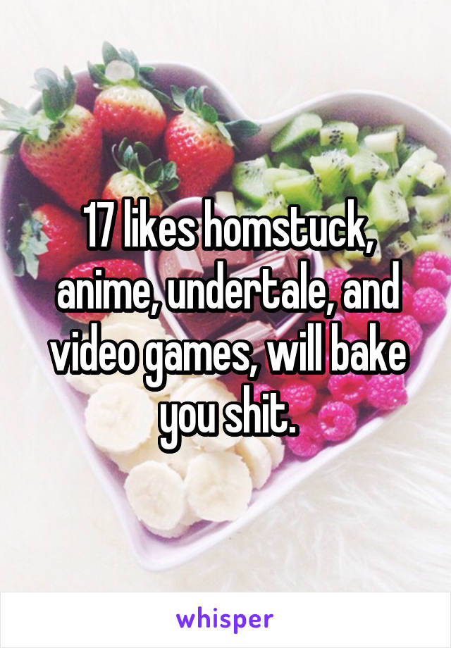 17 likes homstuck, anime, undertale, and video games, will bake you shit.