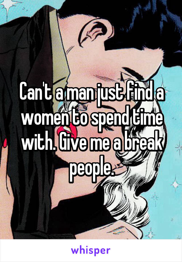 Can't a man just find a women to spend time with. Give me a break people.