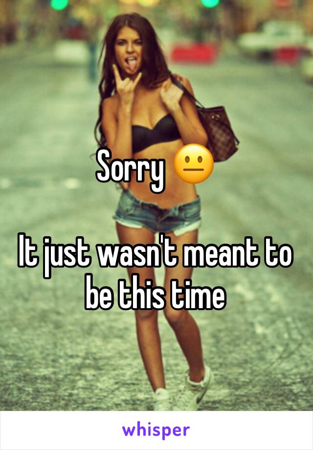 Sorry 😐 

It just wasn't meant to be this time