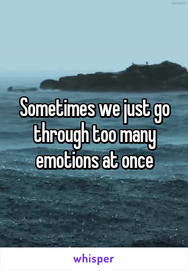 Sometimes we just go through too many emotions at once