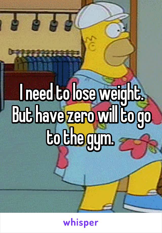 I need to lose weight. But have zero will to go to the gym. 