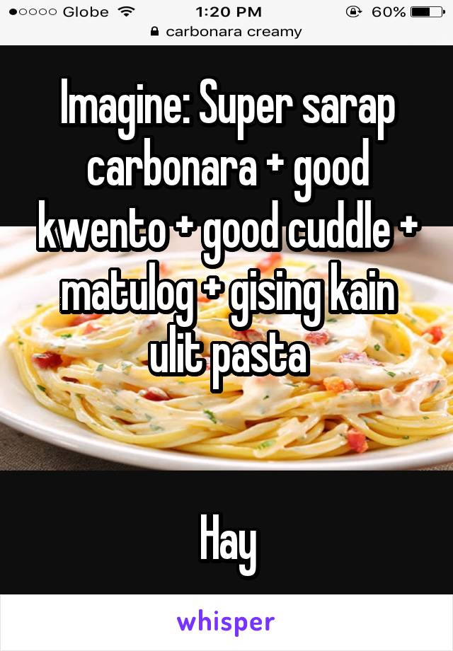 Imagine: Super sarap carbonara + good kwento + good cuddle + matulog + gising kain ulit pasta


Hay