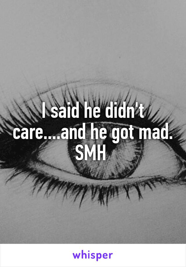 I said he didn't care....and he got mad. SMH 