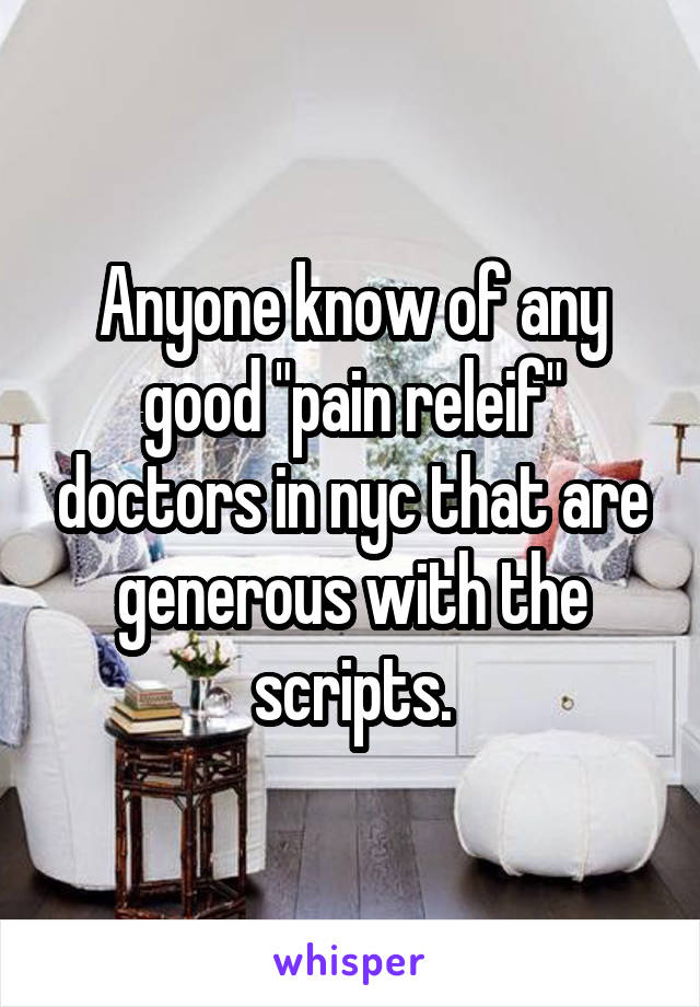 Anyone know of any good "pain releif" doctors in nyc that are generous with the scripts.
