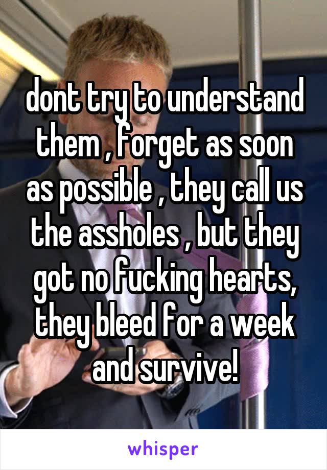 dont try to understand them , forget as soon as possible , they call us the assholes , but they got no fucking hearts, they bleed for a week and survive!