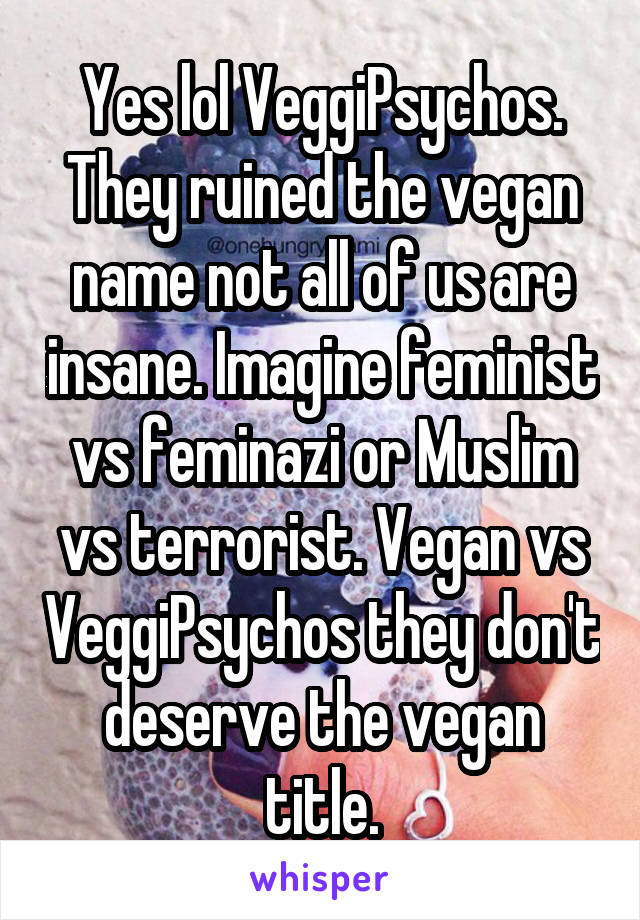 Yes lol VeggiPsychos. They ruined the vegan name not all of us are insane. Imagine feminist vs feminazi or Muslim vs terrorist. Vegan vs VeggiPsychos they don't deserve the vegan title.