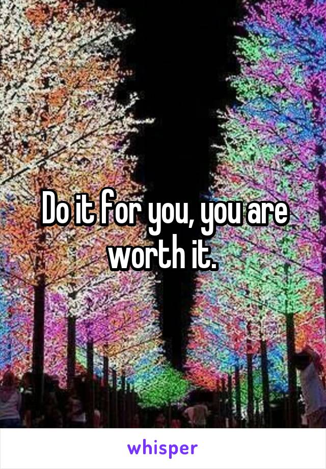 Do it for you, you are worth it. 