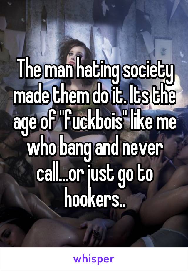 The man hating society made them do it. Its the age of "fuckbois" like me who bang and never call...or just go to hookers..