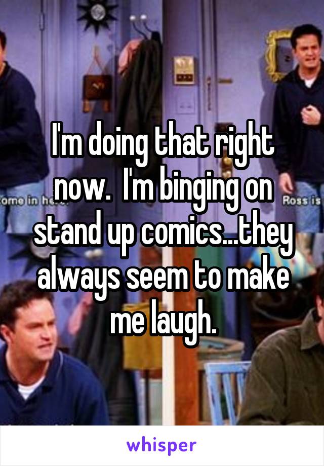 I'm doing that right now.  I'm binging on stand up comics...they always seem to make me laugh.