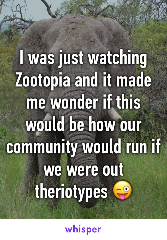 I was just watching Zootopia and it made me wonder if this would be how our community would run if we were out theriotypes 😜