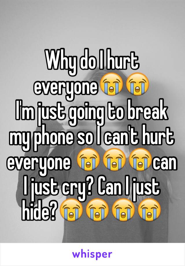 Why do I hurt everyone😭😭
I'm just going to break my phone so I can't hurt everyone 😭😭😭can I just cry? Can I just hide?😭😭😭😭