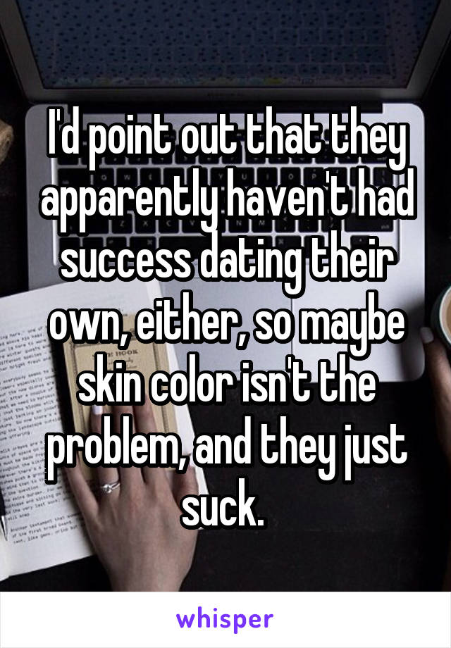 I'd point out that they apparently haven't had success dating their own, either, so maybe skin color isn't the problem, and they just suck. 