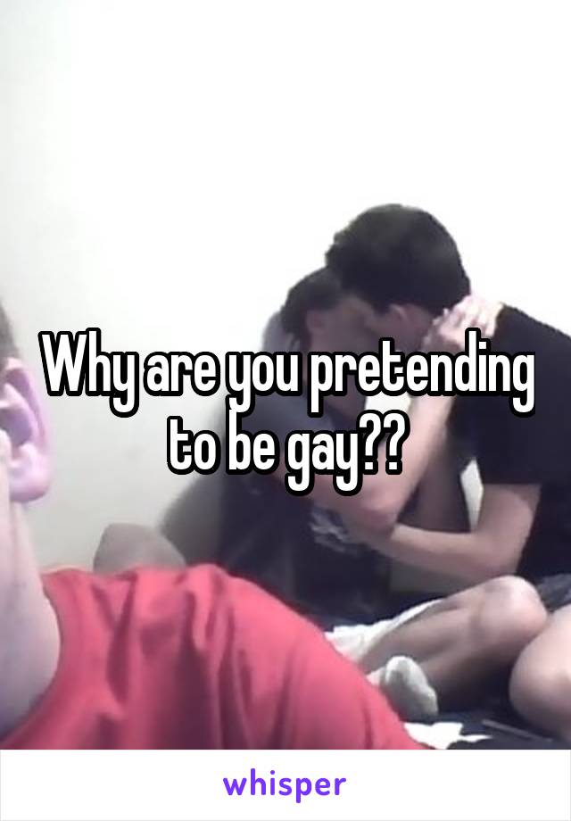Why are you pretending to be gay??