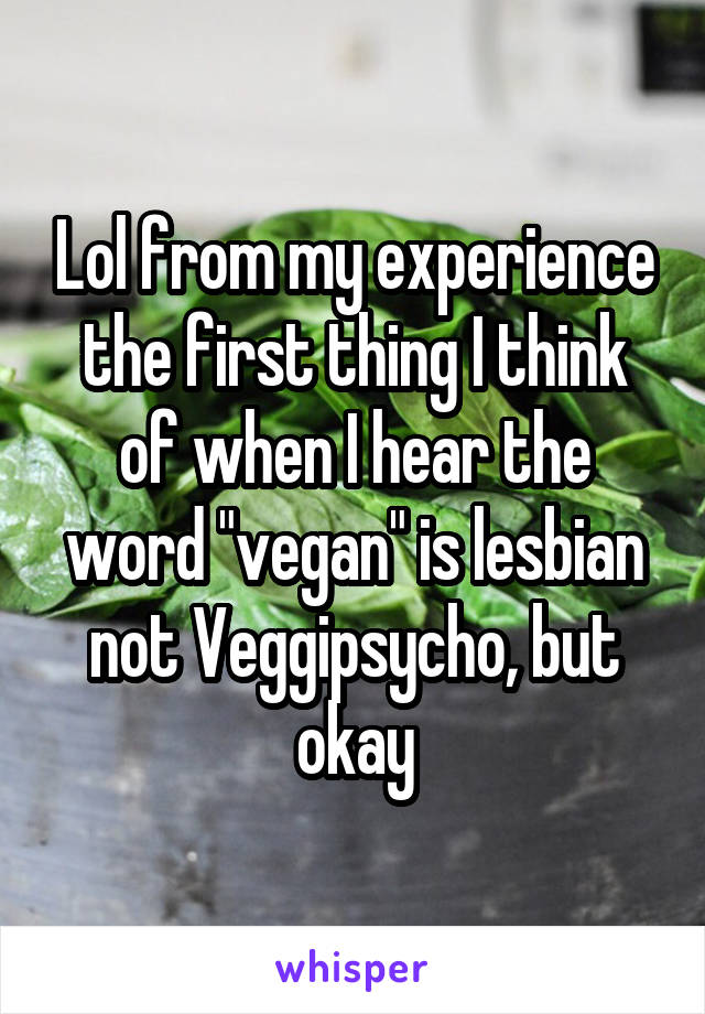 Lol from my experience the first thing I think of when I hear the word "vegan" is lesbian not Veggipsycho, but okay