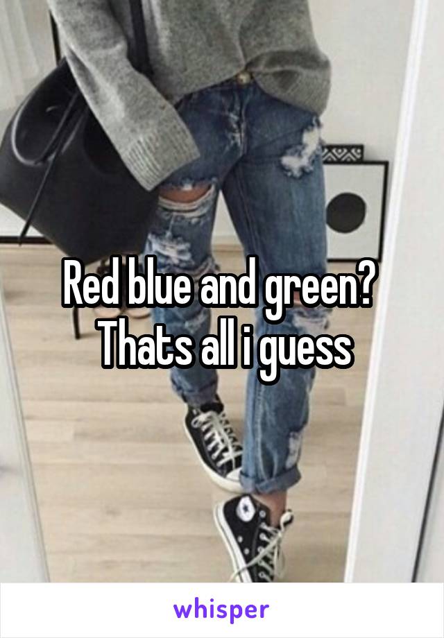 Red blue and green? 
Thats all i guess